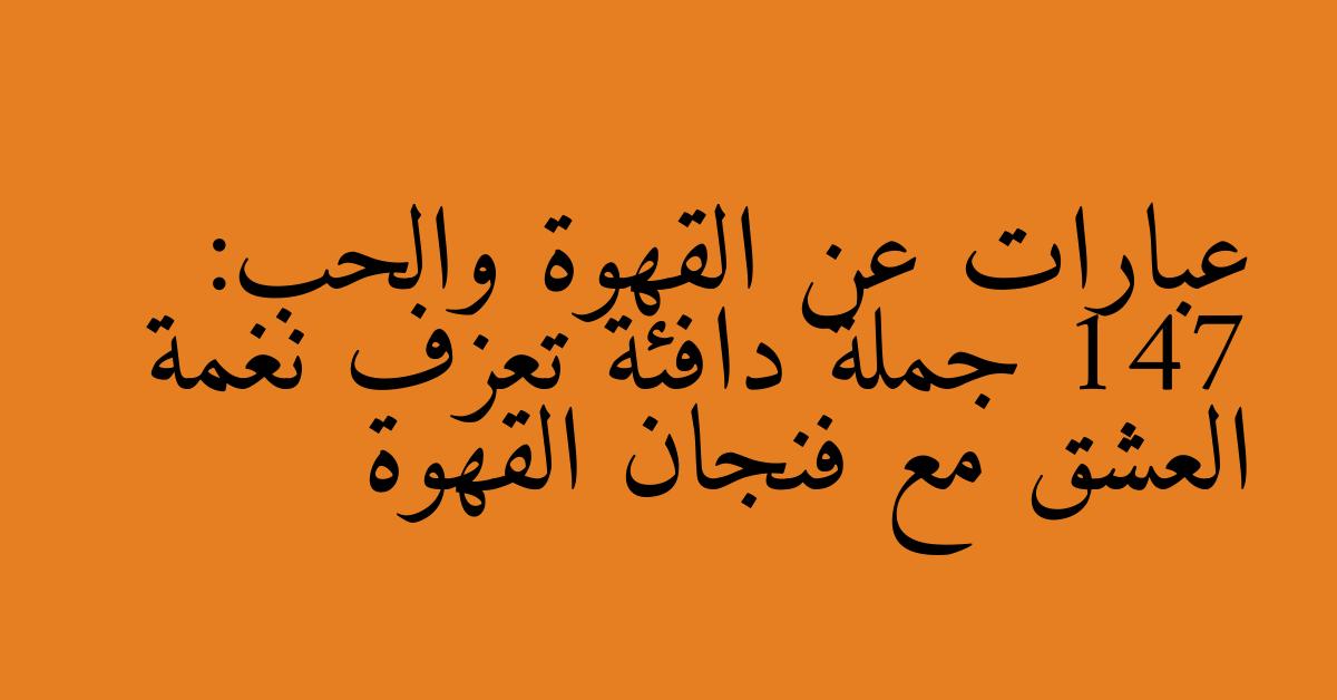 عبارات عن القهوة والحب: 147 جملة دافئة تعزف نغمة العشق مع فنجان القهوة