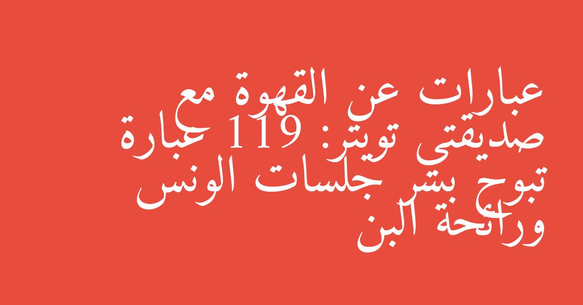 عبارات عن القهوة مع صديقتي تويتر: 119 عبارة تبوح بسر جلسات الونس ورائحة البن