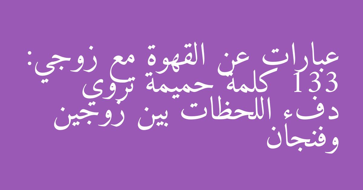 عبارات عن القهوة مع زوجي: 133 كلمة حميمة تروي دفء اللحظات بين زوجين وفنجان