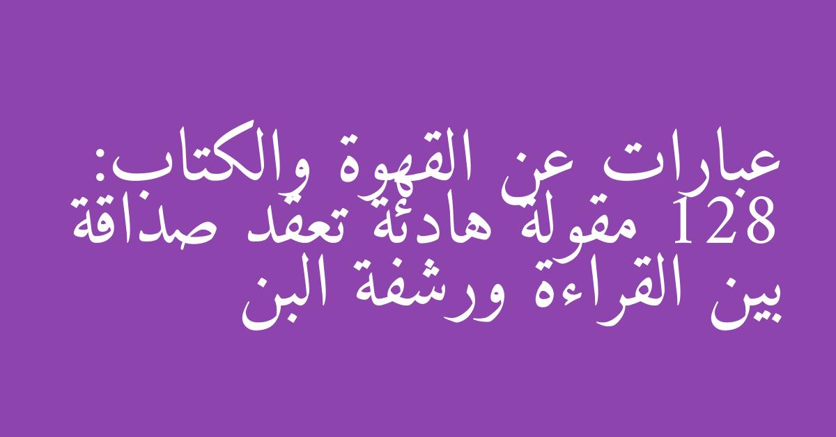عبارات عن القهوة والكتاب: 128 مقولة هادئة تعقد صداقة بين القراءة ورشفة البن