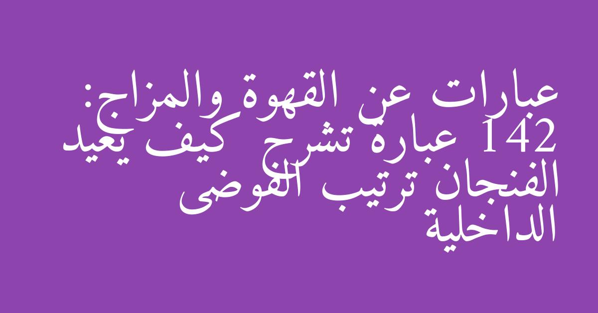 عبارات عن القهوة والمزاج: 142 عبارة تشرح كيف يعيد الفنجان ترتيب الفوضى الداخلية