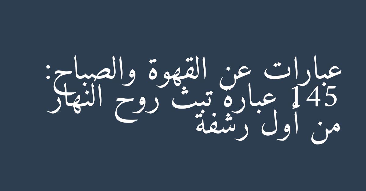 عبارات عن القهوة والصباح: 145 عبارة تبث روح النهار من أول رشفة
