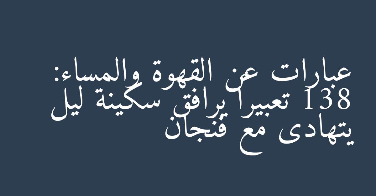 عبارات عن القهوة والمساء: 138 تعبيراً يرافق سكينة ليل يتهادى مع فنجان