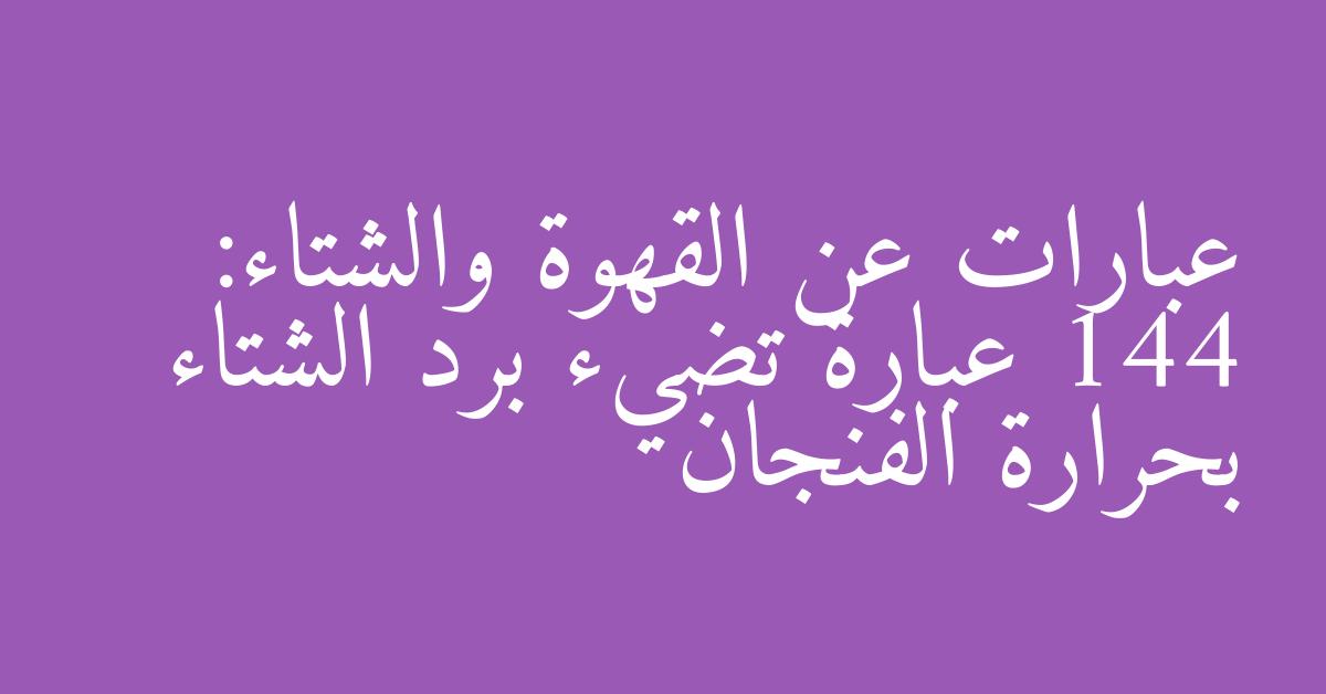 عبارات عن القهوة والشتاء: 144 عبارة تضيء برد الشتاء بحرارة الفنجان