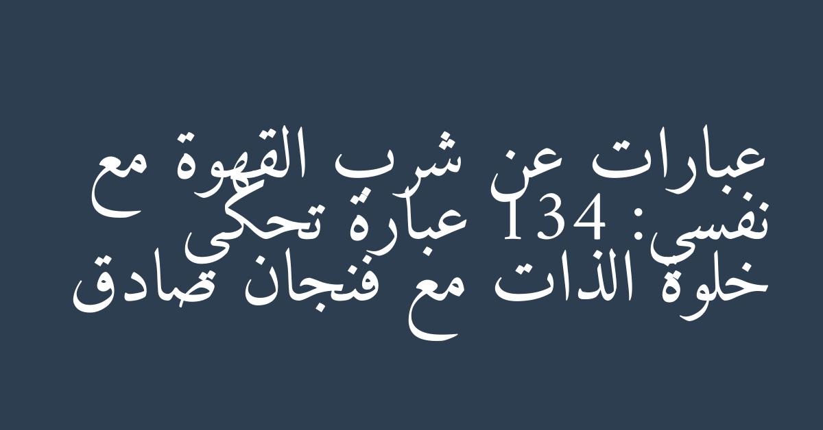 عبارات عن شرب القهوة مع نفسي: 134 عبارة تحكي خلوة الذات مع فنجان صادق