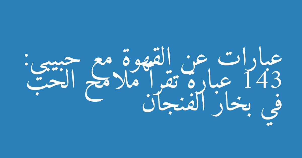عبارات عن القهوة مع حبيبي: 143 عبارة تقرأ ملامح الحب في بخار الفنجان